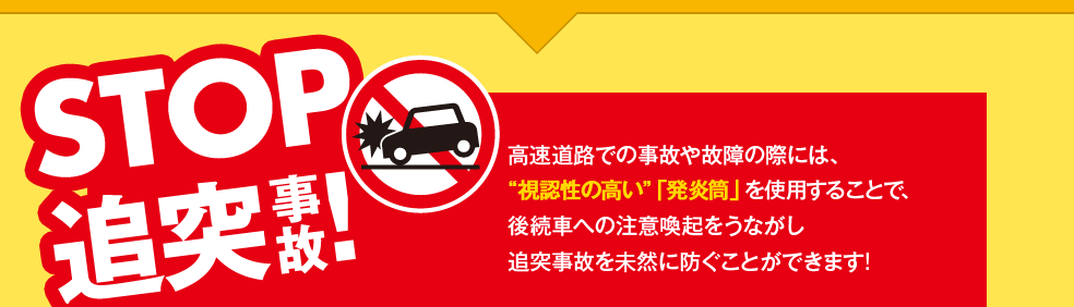 STOP追突事故！高速道路での事故や故障の際には、“視認性の高い”「発炎筒」を使用することで、後続車への注意喚起をうながし追突事故を未然に防ぐことができます!
